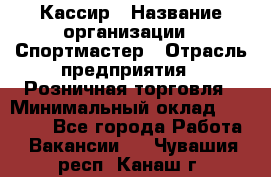 Кассир › Название организации ­ Спортмастер › Отрасль предприятия ­ Розничная торговля › Минимальный оклад ­ 23 000 - Все города Работа » Вакансии   . Чувашия респ.,Канаш г.